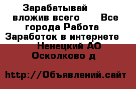 Зарабатывай 1000$ вложив всего 1$ - Все города Работа » Заработок в интернете   . Ненецкий АО,Осколково д.